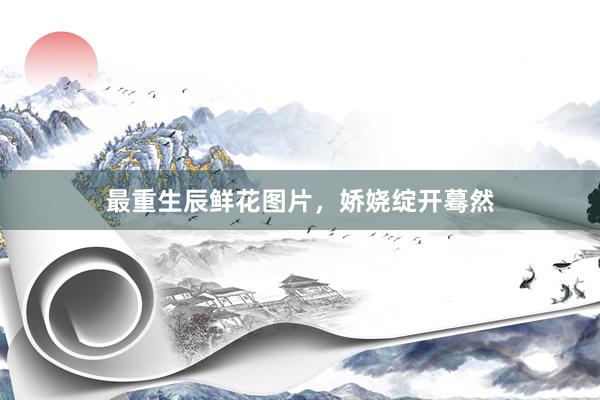 最重生辰鲜花图片，娇娆绽开蓦然