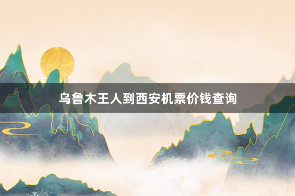 乌鲁木王人到西安机票价钱查询